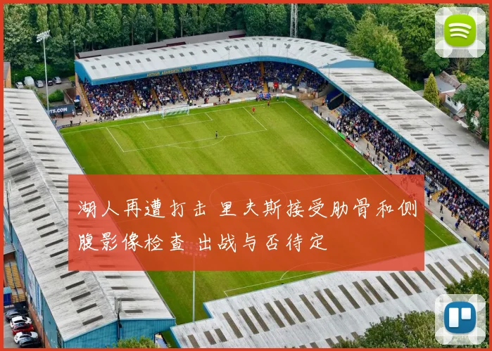 湖人再遭打击 里夫斯接受肋骨和侧腹影像检查 出战与否待定