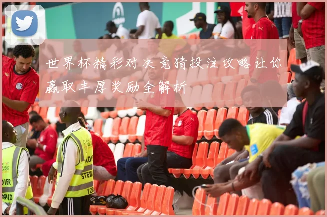 世界杯精彩对决竞猜投注攻略让你赢取丰厚奖励全解析
