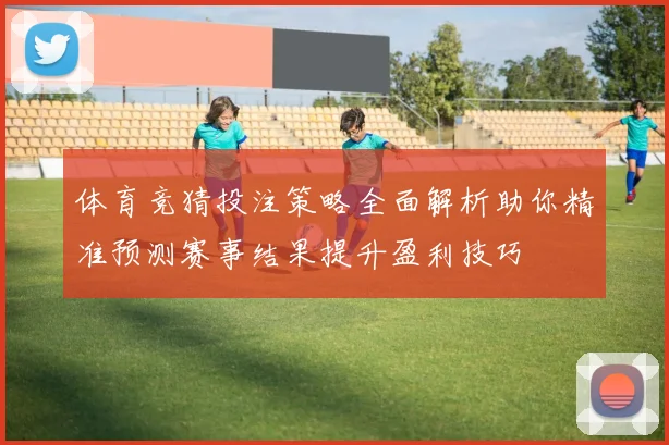 体育竞猜投注策略全面解析助你精准预测赛事结果提升盈利技巧