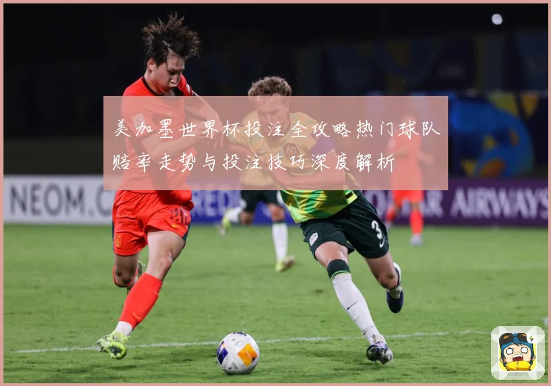 美加墨世界杯投注全攻略热门球队赔率走势与投注技巧深度解析