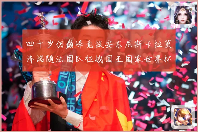 四十岁仍巅峰竞技安东尼斯卡拉莫济诺随法国队征战国王国家世界杯战术观察
