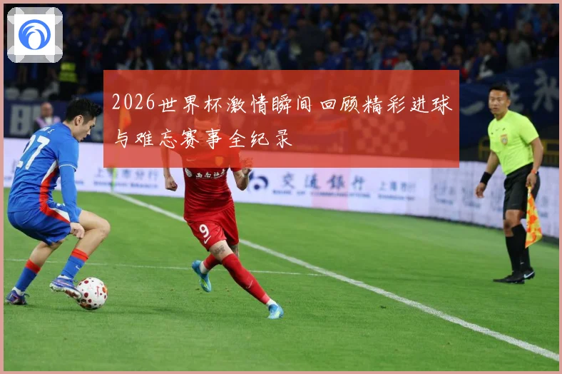 2026世界杯激情瞬间回顾精彩进球与难忘赛事全纪录