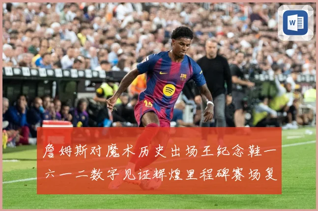 詹姆斯对魔术历史出场王纪念鞋一六一二数字见证辉煌里程碑赛场复盘
