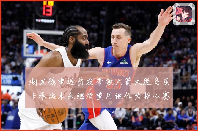 谢泼德重返首发带领火箭大胜乌度卡承诺未来继续重用他作为核心赛场复盘