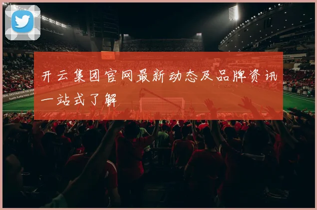 开云集团官网最新动态及品牌资讯一站式了解