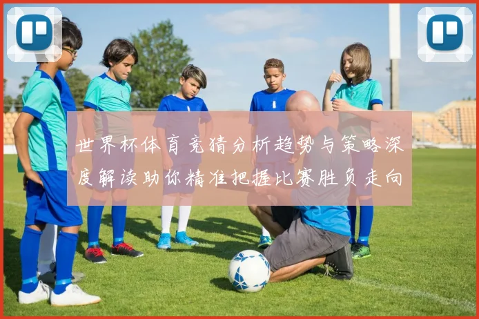 世界杯体育竞猜分析趋势与策略深度解读助你精准把握比赛胜负走向