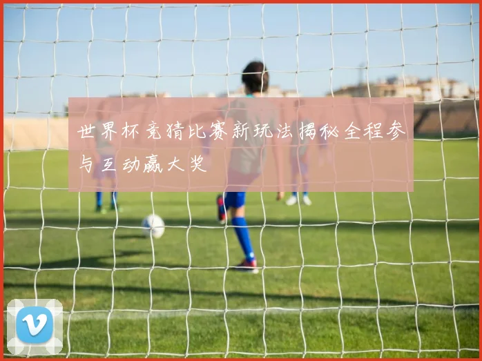 世界杯竞猜比赛新玩法揭秘全程参与互动赢大奖