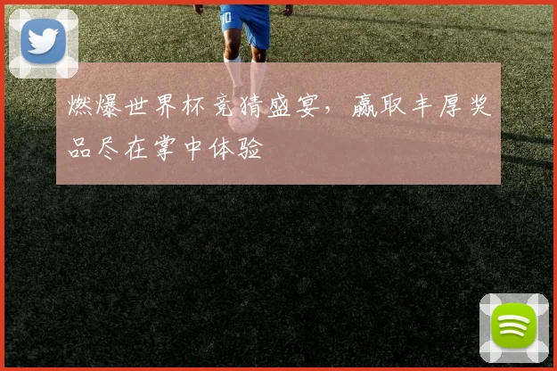 燃爆世界杯竞猜盛宴，赢取丰厚奖品尽在掌中体验