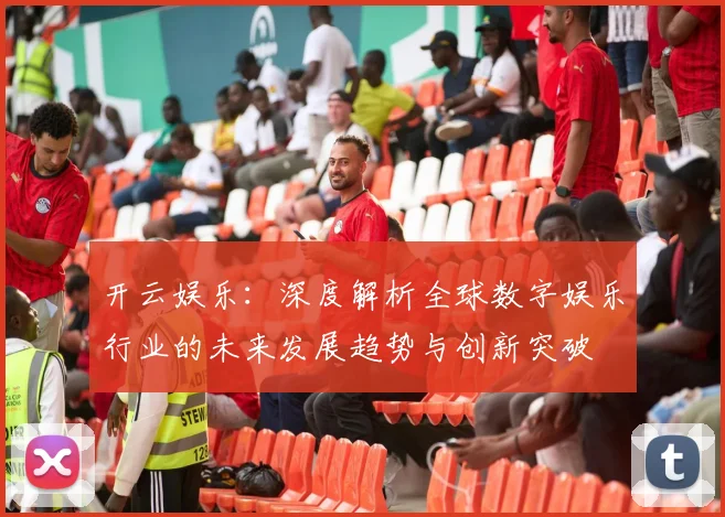 开云娱乐：深度解析全球数字娱乐行业的未来发展趋势与创新突破
