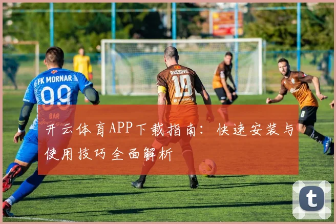 开云体育APP下载指南：快速安装与使用技巧全面解析
