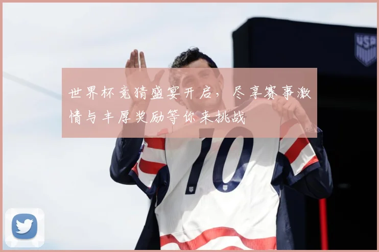 世界杯竞猜盛宴开启，尽享赛事激情与丰厚奖励等你来挑战