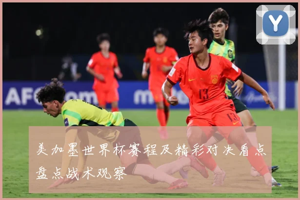美加墨世界杯赛程及精彩对决看点盘点战术观察