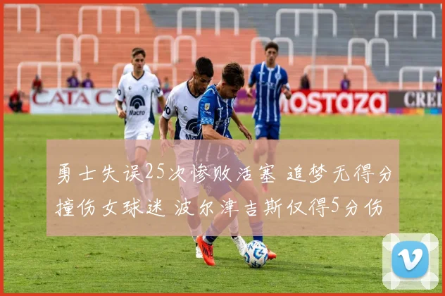 勇士失误25次惨败活塞 追梦无得分撞伤女球迷 波尔津吉斯仅得5分伤退