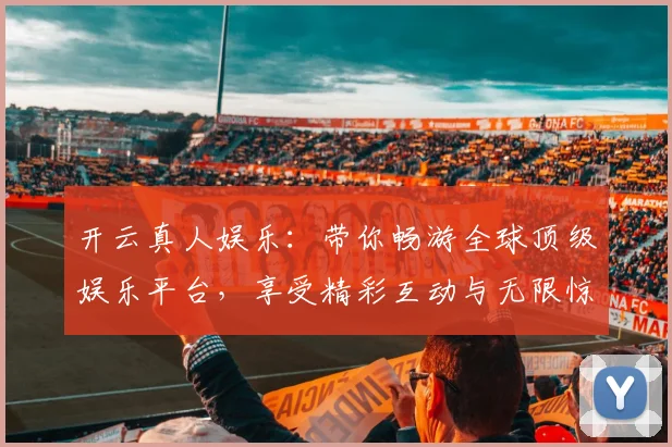 开云真人娱乐：带你畅游全球顶级娱乐平台，享受精彩互动与无限惊喜