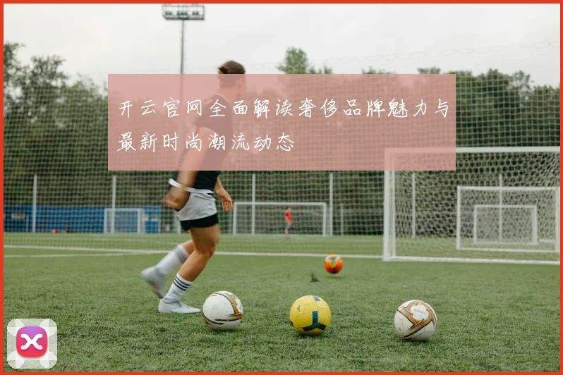 开云官网全面解读奢侈品牌魅力与最新时尚潮流动态