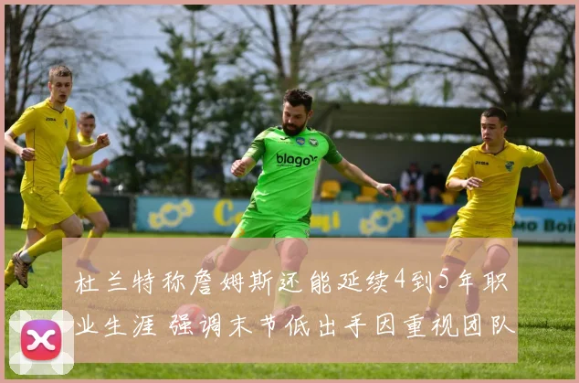 杜兰特称詹姆斯还能延续4到5年职业生涯 强调末节低出手因重视团队篮球