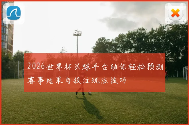 2026世界杯买球平台助你轻松预测赛事结果与投注玩法技巧