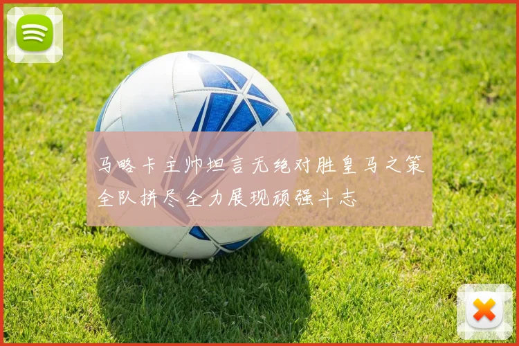马略卡主帅坦言无绝对胜皇马之策全队拼尽全力展现顽强斗志