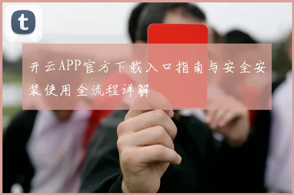 开云APP官方下载入口指南与安全安装使用全流程详解