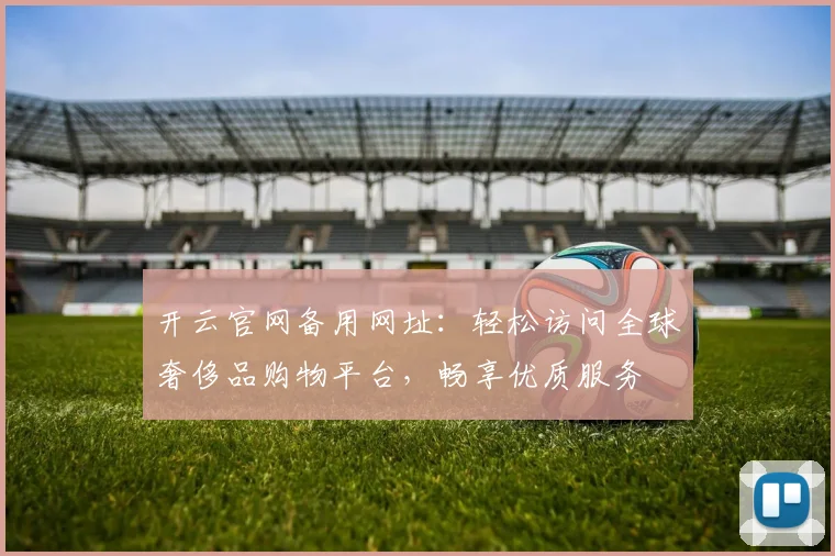 开云官网备用网址：轻松访问全球奢侈品购物平台，畅享优质服务