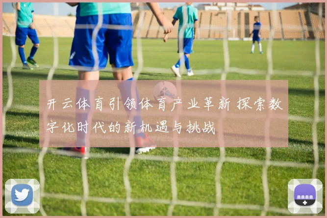 开云体育引领体育产业革新 探索数字化时代的新机遇与挑战