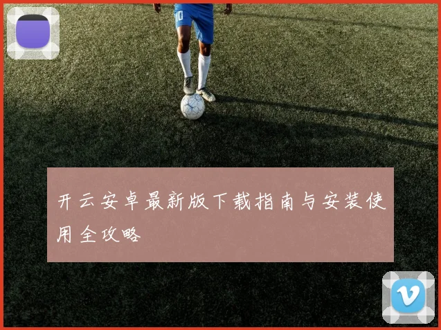 开云安卓最新版下载指南与安装使用全攻略