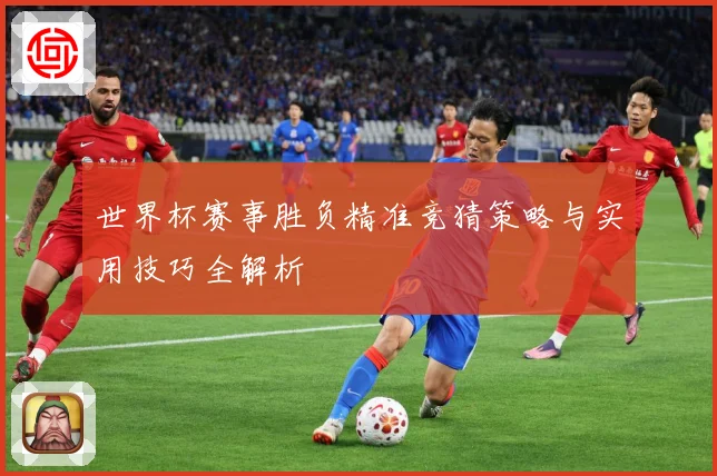 世界杯赛事胜负精准竞猜策略与实用技巧全解析