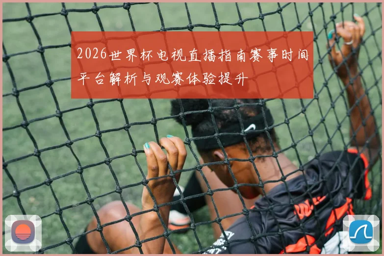 2026世界杯电视直播指南赛事时间平台解析与观赛体验提升