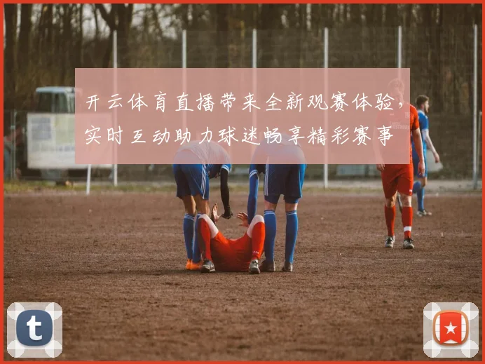 开云体育直播带来全新观赛体验，实时互动助力球迷畅享精彩赛事