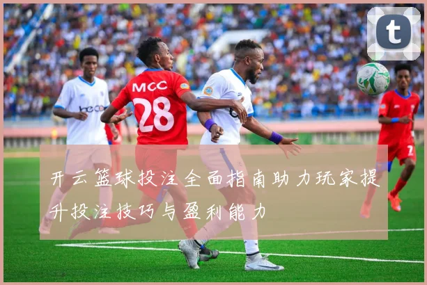 开云篮球投注全面指南助力玩家提升投注技巧与盈利能力