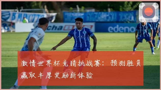 激情世界杯竞猜挑战赛：预测胜负赢取丰厚奖励新体验