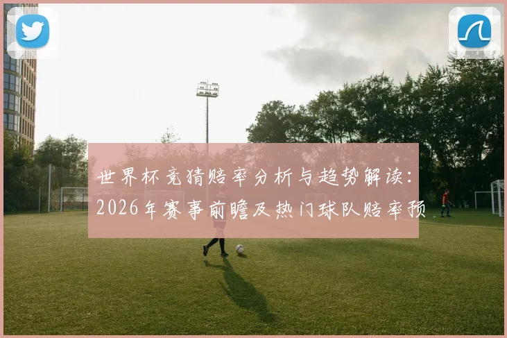 世界杯竞猜赔率分析与趋势解读：2026年赛事前瞻及热门球队赔率预测