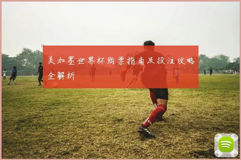 美加墨世界杯购票指南及投注攻略全解析
