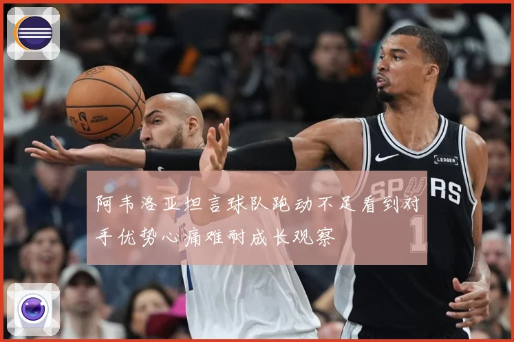 阿韦洛亚坦言球队跑动不足看到对手优势心痛难耐成长观察