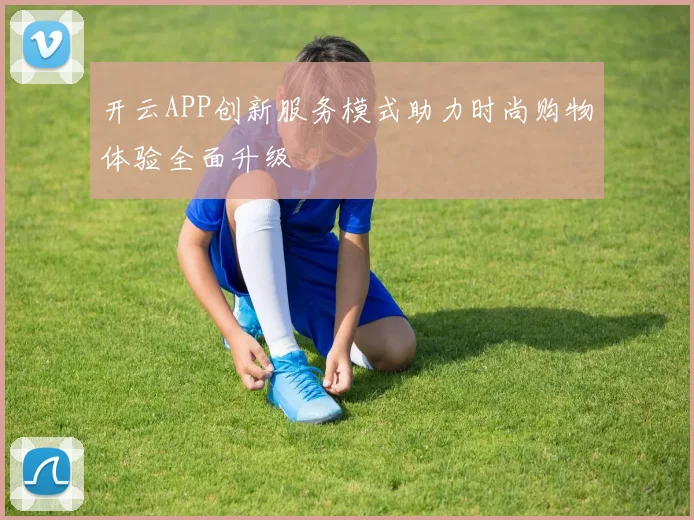 开云APP创新服务模式助力时尚购物体验全面升级