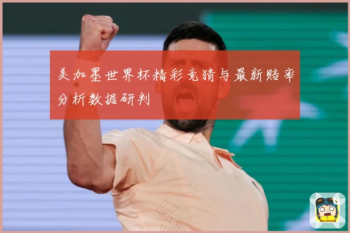 美加墨世界杯精彩竞猜与最新赔率分析数据研判