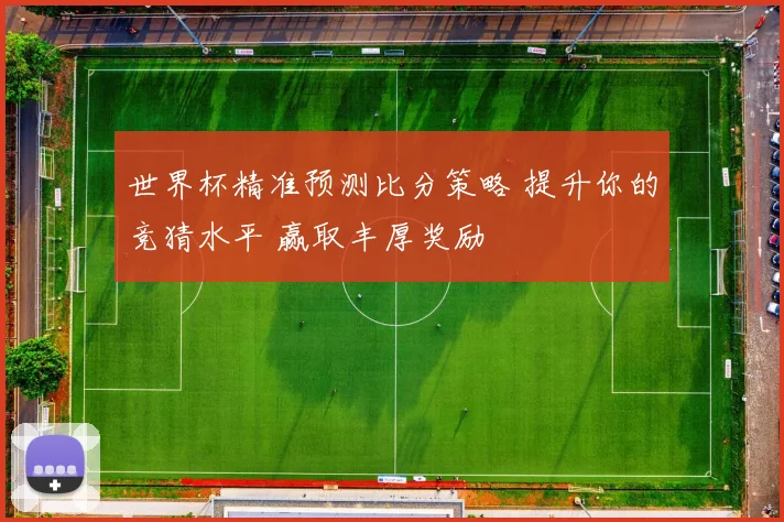 世界杯精准预测比分策略 提升你的竞猜水平 赢取丰厚奖励