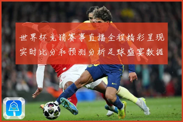 世界杯竞猜赛事直播全程精彩呈现实时比分和预测分析足球盛宴数据研判