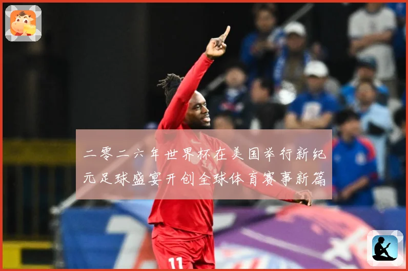 二零二六年世界杯在美国举行新纪元足球盛宴开创全球体育赛事新篇赛事前瞻