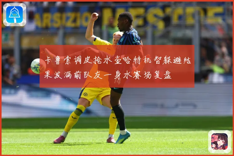 卡鲁索调皮抢水壶哈特机智躲避结果泼满前队友一身水赛场复盘