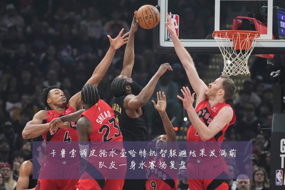 卡鲁索调皮抢水壶哈特机智躲避结果泼满前队友一身水赛场复盘