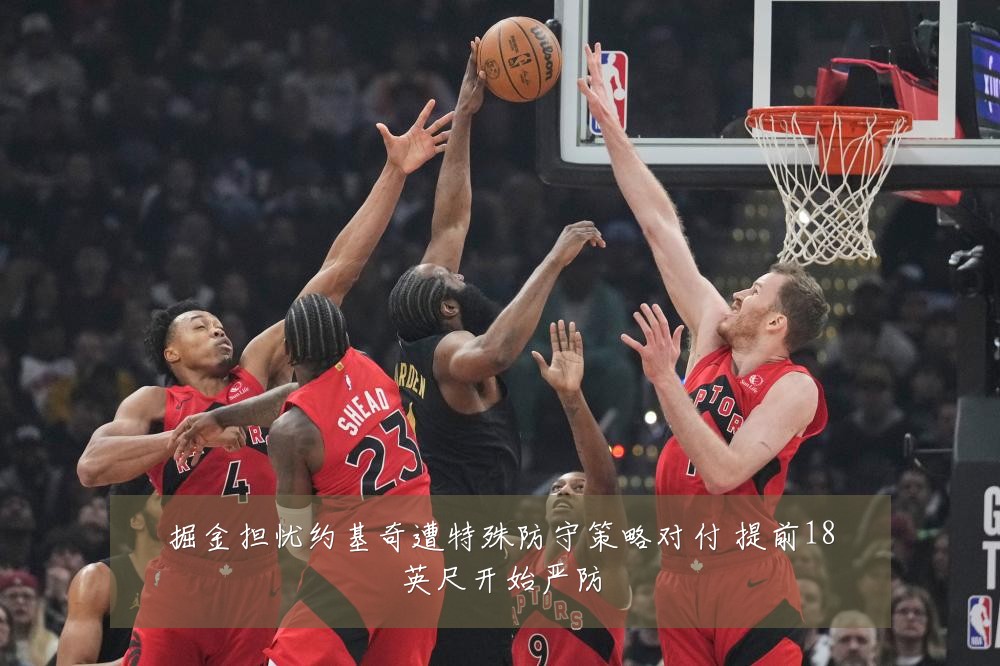 掘金担忧约基奇遭特殊防守策略对付 提前18英尺开始严防