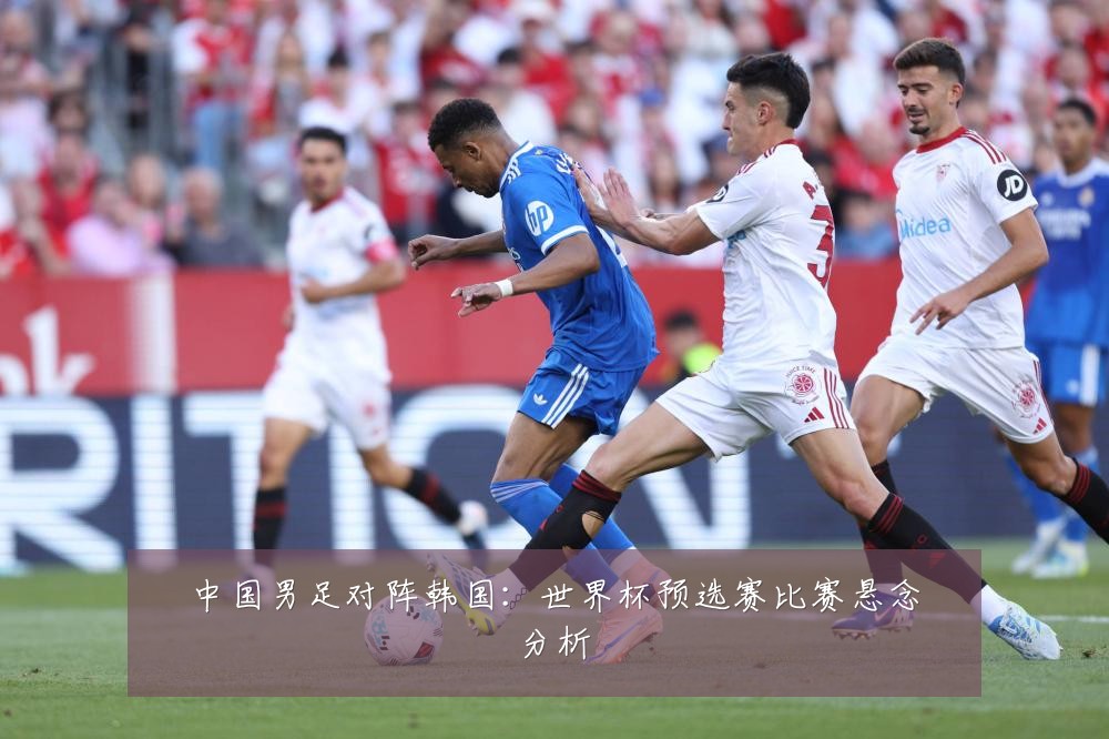 中国男足对阵韩国：世界杯预选赛比赛悬念分析